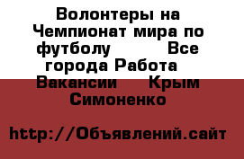 Волонтеры на Чемпионат мира по футболу 2018. - Все города Работа » Вакансии   . Крым,Симоненко